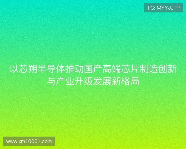 以芯朔半导体推动国产高端芯片制造创新与产业升级发展新格局