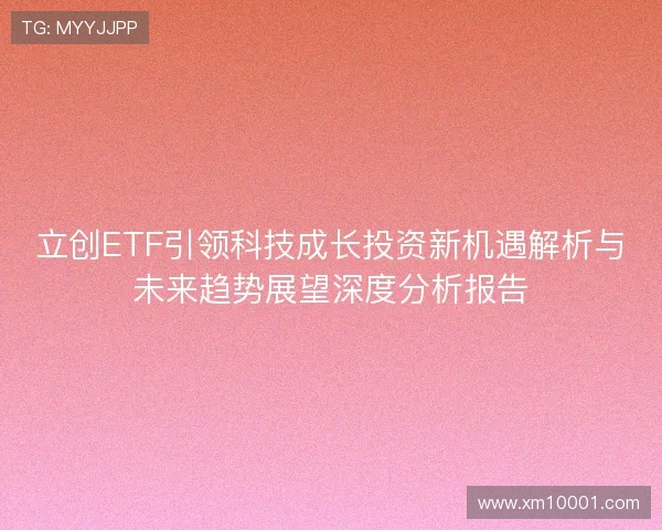 立创ETF引领科技成长投资新机遇解析与未来趋势展望深度分析报告